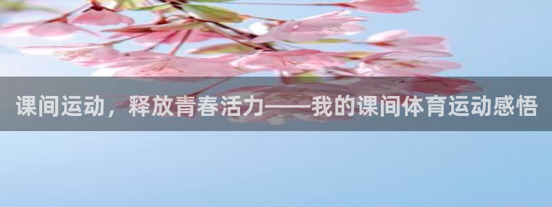 zyty中欧体育平台：课间运动，释放青春活力——我的课间体育运动感悟