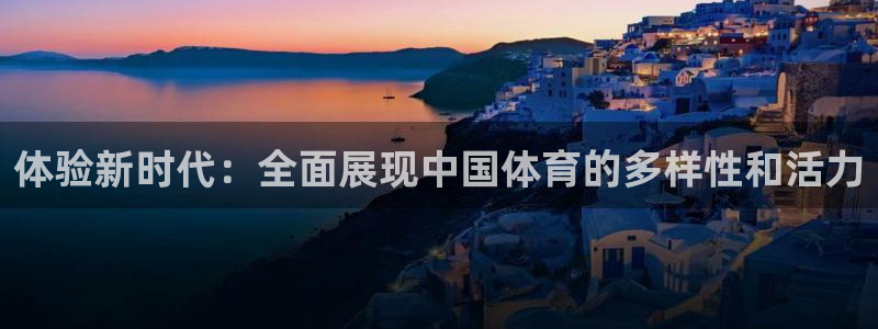 zoty中欧体育：体验新时代：全面展现中国体育的多样性和活力