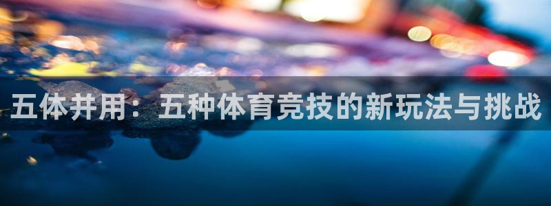 中欧体育网址：五体并用：五种体育竞技的新玩法与挑战